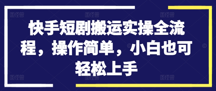 快手短剧搬运实操全流程，操作简单，小白也可轻松上手-灼光资源宝库