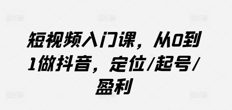 短视频入门课，从0到1做抖音，定位/起号/盈利-灼光资源宝库