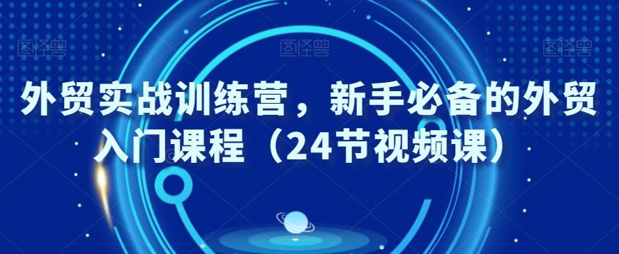 外贸实战训练营，新手必备的外贸入门课程（24节视频课）-灼光资源宝库