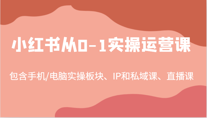 小红书从0-1实操运营课,包含手机/电脑实操板块、IP和私域课、直播课(97节)-灼光资源宝库