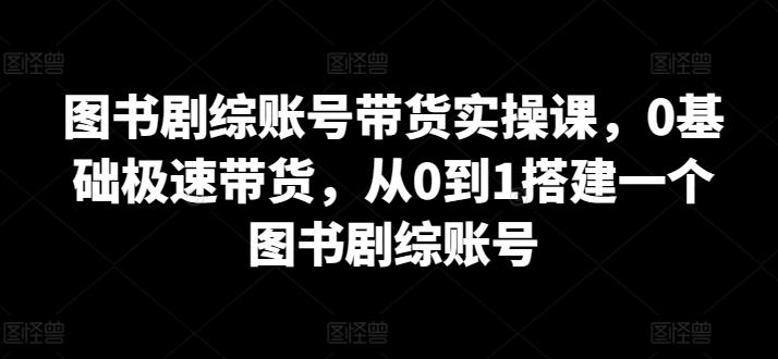 图书剧综账号带货实操课，0基础极速带货，从0到1搭建一个图书剧综账号-灼光资源宝库