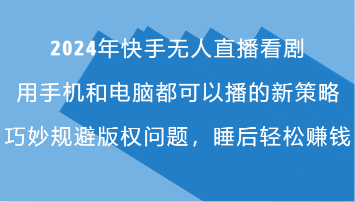 2024年快手无人直播看剧，手机电脑都可播的新策略，巧妙规避版权问题，睡后轻松赚钱-灼光资源宝库