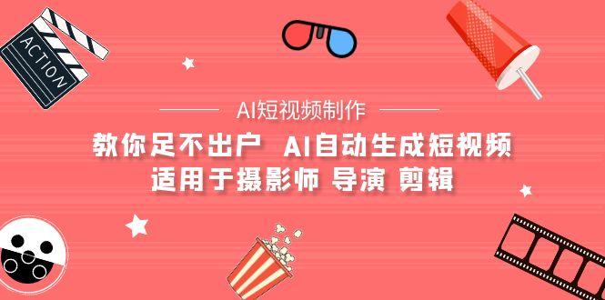 (9722期)【AI短视频制作】教你足不出户  AI自动生成短视频 适用于摄影师 导演 剪辑-灼光资源宝库