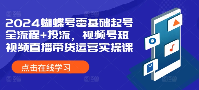 2024蝴蝶号零基础起号全流程+投流，视频号短视频直播带货运营实操课-灼光资源宝库