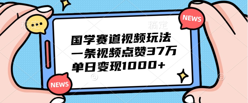 国学赛道视频玩法，一条视频点赞37万，单日变现1000+-灼光资源宝库