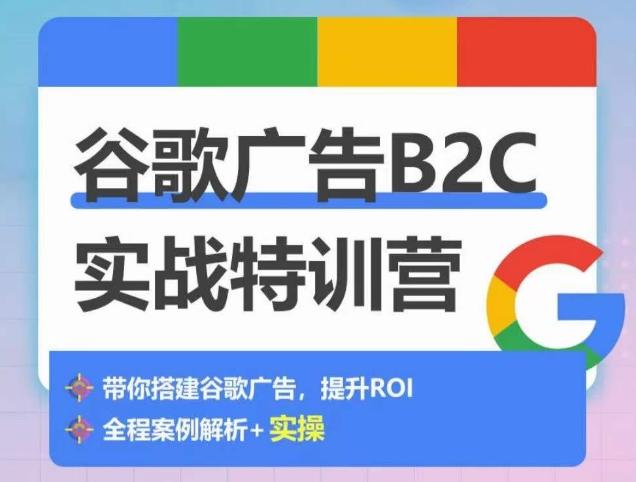 谷歌广告B2C实战特训营，500+谷歌账户总结经验，实战演示如何从0-1搭建广告账户-灼光资源宝库