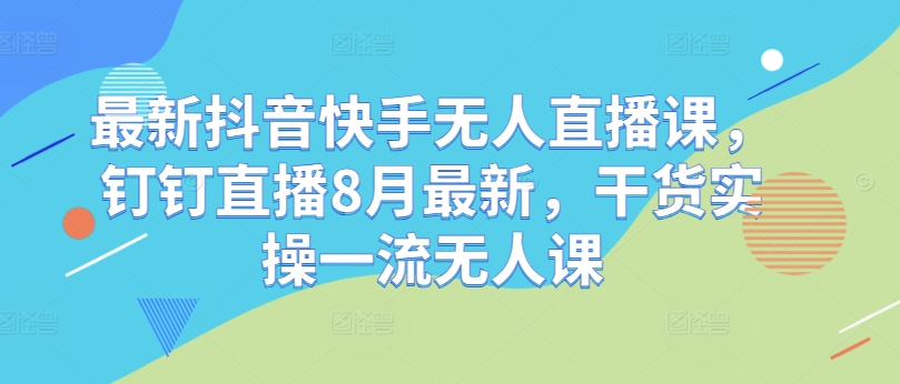 最新抖音快手无人直播课，钉钉直播8月最新，干货实操一流无人课-灼光资源宝库