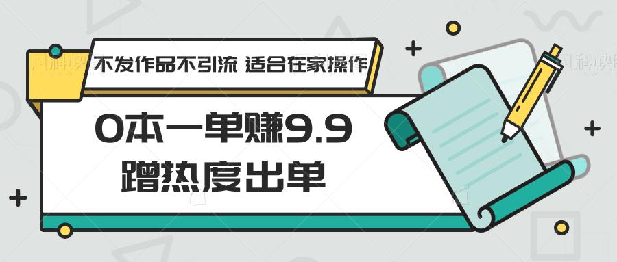 0本一单赚9.9蹭热度出单，不发作品不引流 适合在家操作-灼光资源宝库