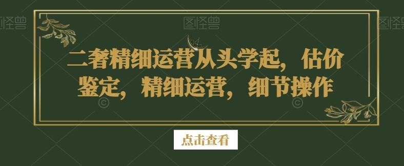 二奢精细运营从头学起，估价鉴定，精细运营，细节操作-灼光资源宝库