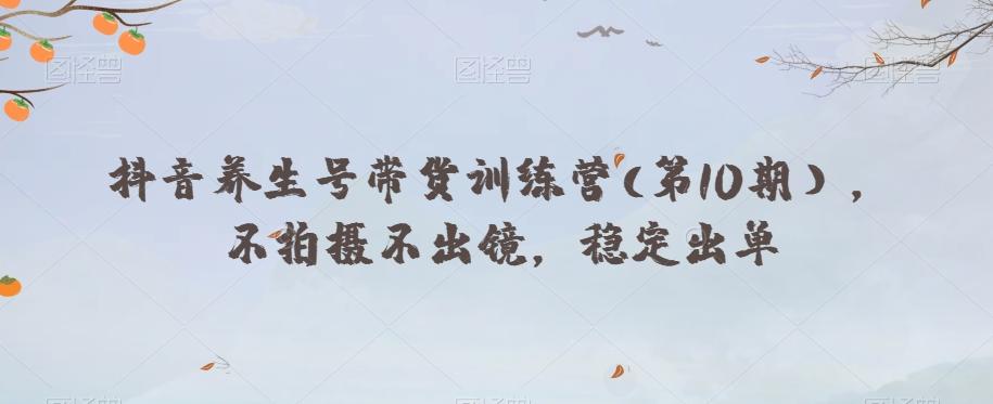 抖音养生号带货训练营(第10期），不拍摄不出镜，稳定出单-灼光资源宝库