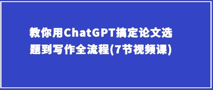 教你用ChatGPT搞定论文选题到写作全流程(7节视频课)-灼光资源宝库