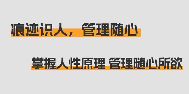 痕迹 识人，管理随心：掌握人性原理 管理随心所欲(31节课)-灼光资源宝库