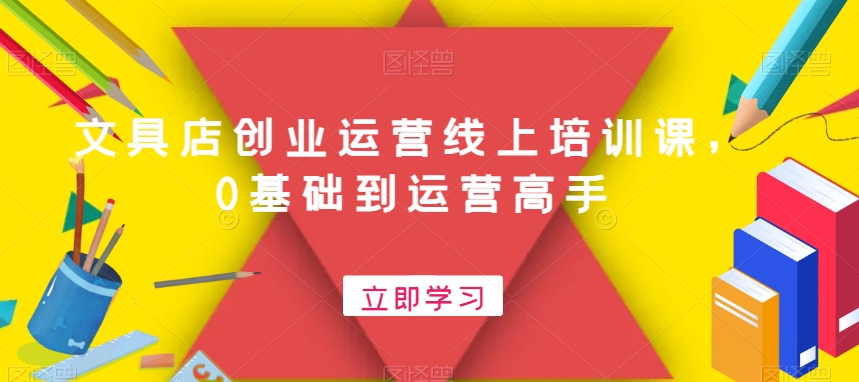 文具店创业运营线上培训课，0基础到运营高手-灼光资源宝库