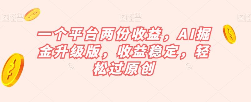 一个平台两份收益，AI掘金升级版，收益稳定，轻松过原创【揭秘】-灼光资源宝库