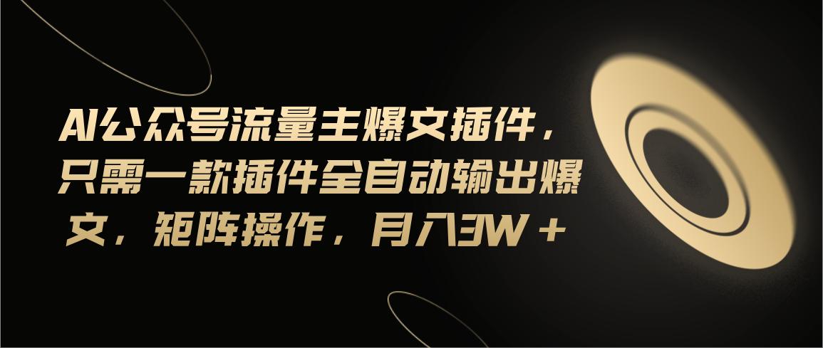 Ai公众号流量主爆文插件，只需一款插件全自动输出爆文，矩阵操作，月入3w+-灼光资源宝库