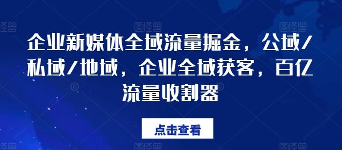 企业新媒体全域流量掘金，公域/私域/地域，企业全域获客，百亿流量收割器-灼光资源宝库