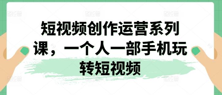 短视频创作运营系列课，一个人一部手机玩转短视频-灼光资源宝库