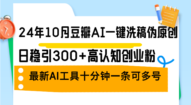 24年10月豆瓣AI一键洗稿伪原创，日稳引300+高认知创业粉，最新AI工具十…-资源宝库