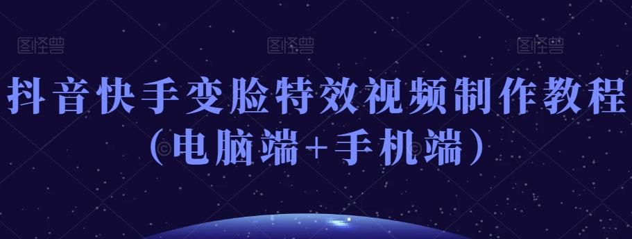 抖音快手变脸特效视频制作教程（电脑端+手机端）-灼光资源宝库