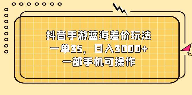抖音手游蓝海差价玩法，一单35，日入3000+，一部手机可操作-灼光资源宝库