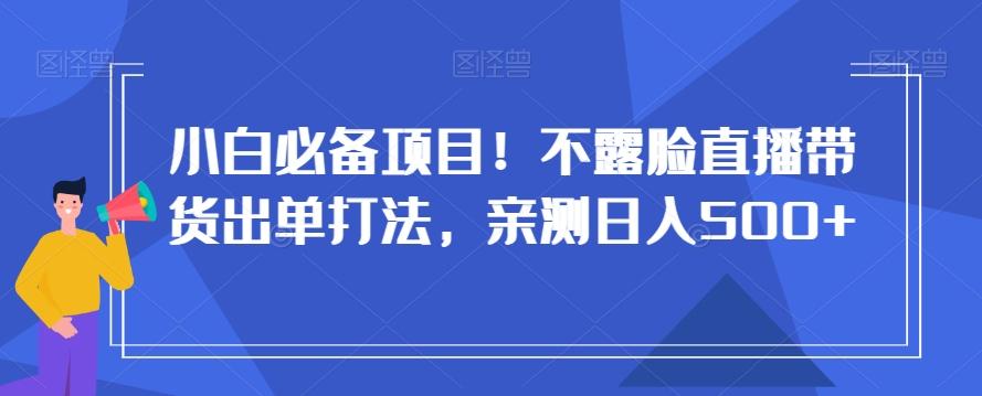 小白必备项目！不露脸直播带货出单打法，亲测日入500+【揭秘】-灼光资源宝库