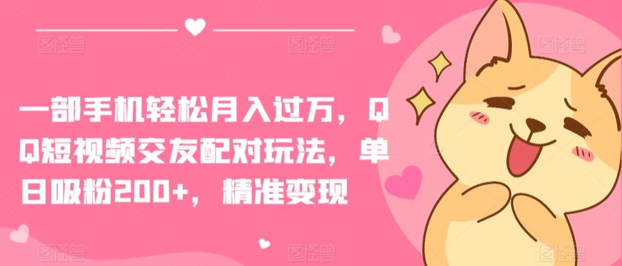 一部手机轻松月入过万，QQ短视频交友配对玩法，单日吸粉200+，精准变现【揭秘】-灼光资源宝库