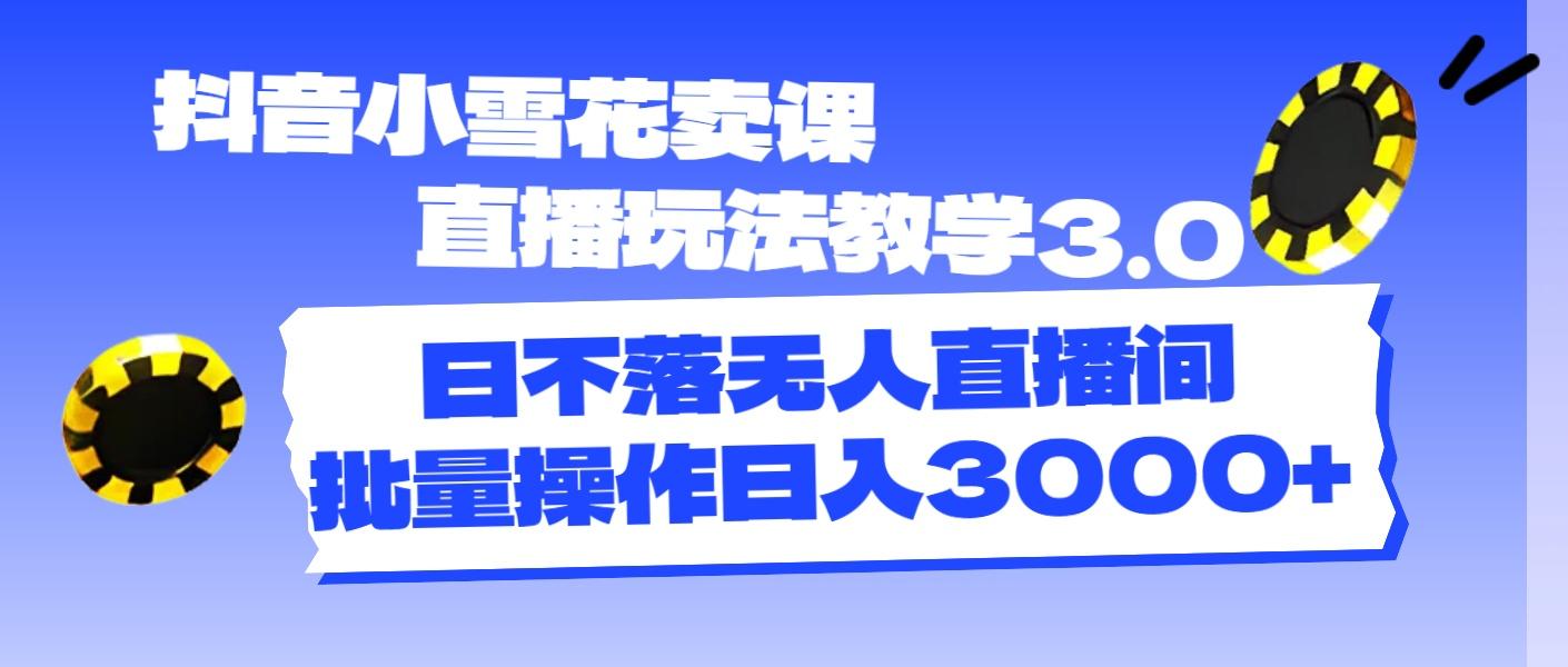 抖音小雪花卖课直播玩法教学3.0，日不落无人直播间，批量操作日入3000+-灼光资源宝库