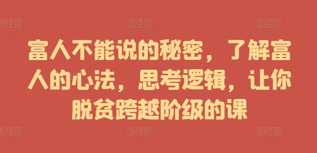 富人不能说的秘密，了解富人的心法，思考逻辑，让你脱贫跨越阶级的课-灼光资源宝库