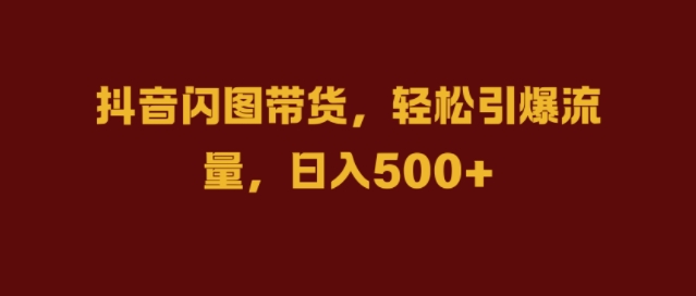 抖音闪图带货，轻松引爆流量，日入几张【揭秘】-灼光资源宝库