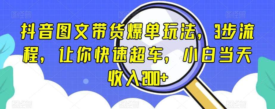 抖音图文带货爆单玩法，3步流程，让你快速超车，小白当天收入200+【揭秘】-灼光资源宝库