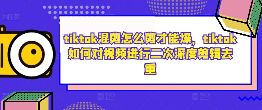 tiktok混剪怎么剪才能爆，tiktok如何对视频进行二次深度剪辑去重-灼光资源宝库