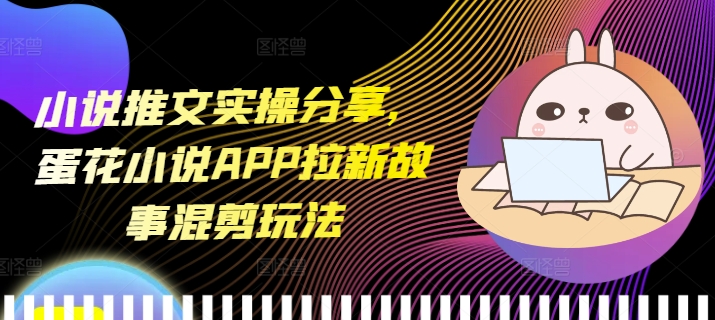 小说推文实操分享，蛋花小说APP拉新故事混剪玩法-灼光资源宝库