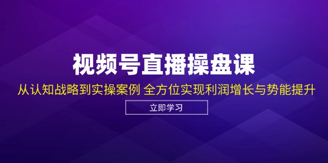 视频号直播操盘课,从认知战略到实操案例 全方位实现利润增长与势能提升-灼光资源宝库