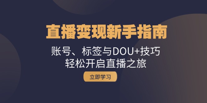直播变现新手指南：账号、标签与DOU+技巧，轻松开启直播之旅-灼光资源宝库