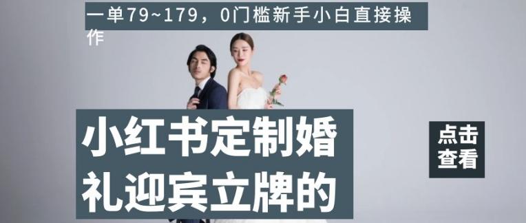 小红书定制婚礼迎宾立牌的项目，一单79~179，0门槛新手小白直接操作【揭秘】-灼光资源宝库