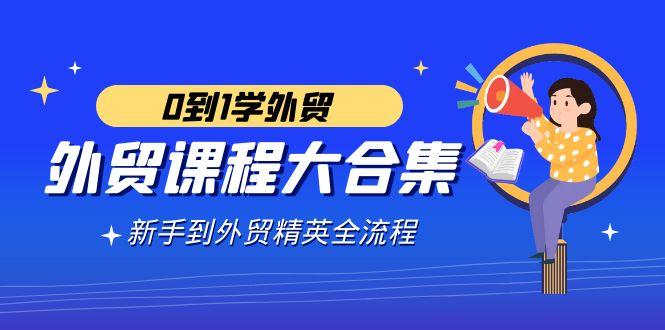 外贸-课程大合集，0到1学外贸，新手到外贸精英全流程(180节课)-灼光资源宝库