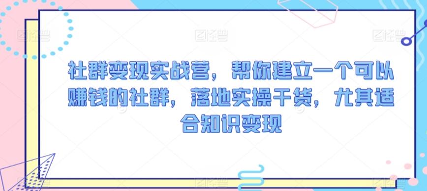 社群变现实战营，帮你建立一个可以赚钱的社群，落地实操干货，尤其适合知识变现-灼光资源宝库