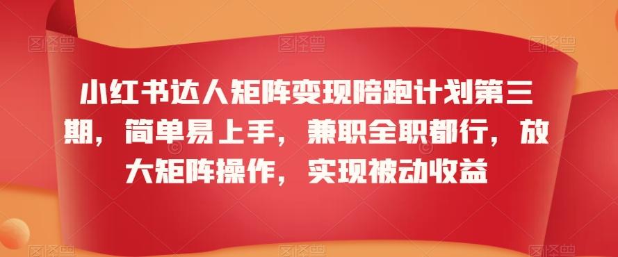 小红书达人矩阵变现陪跑计划第三期，简单易上手，兼职全职都行，放大矩阵操作，实现被动收益-灼光资源宝库