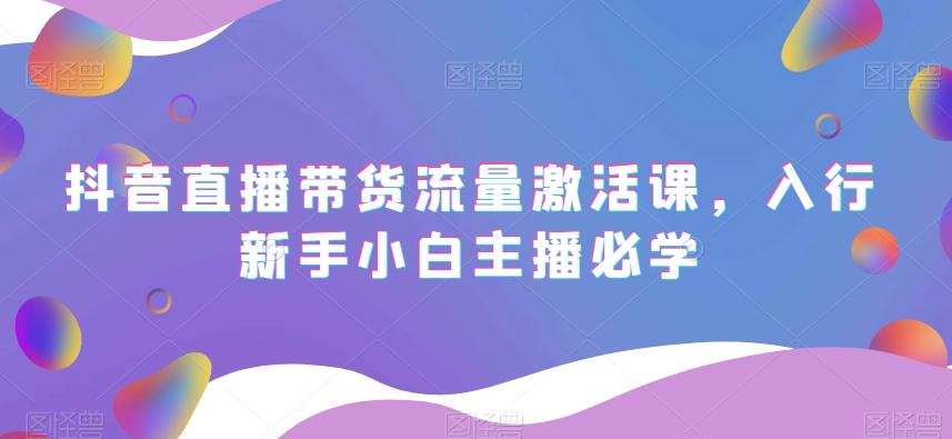 抖音直播带货流量激活课，入行新手小白主播必学-灼光资源宝库