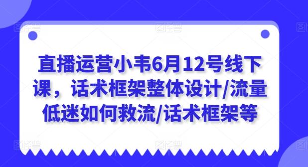 直播运营小韦6月12号线下课，话术框架整体设计/流量低迷如何救流/话术框架等-灼光资源宝库