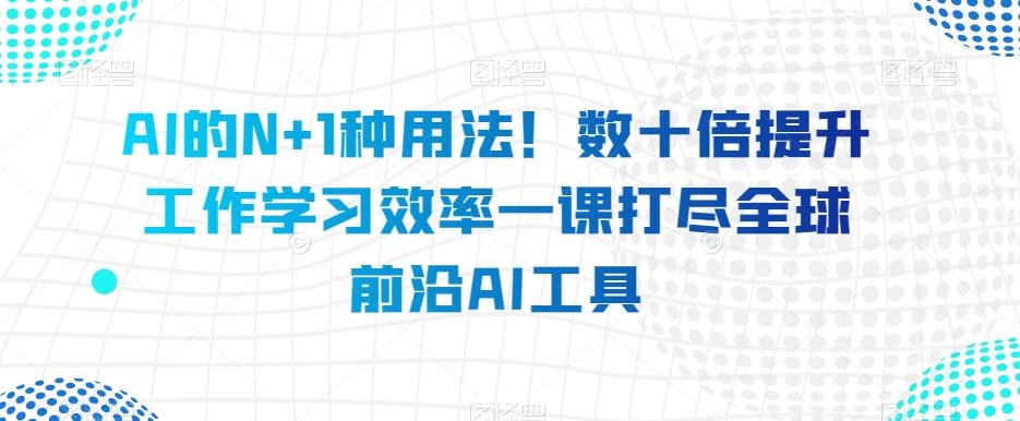 AI的N+1种用法！数十倍提升工作学习效率一课打尽全球前沿AI工具-灼光资源宝库