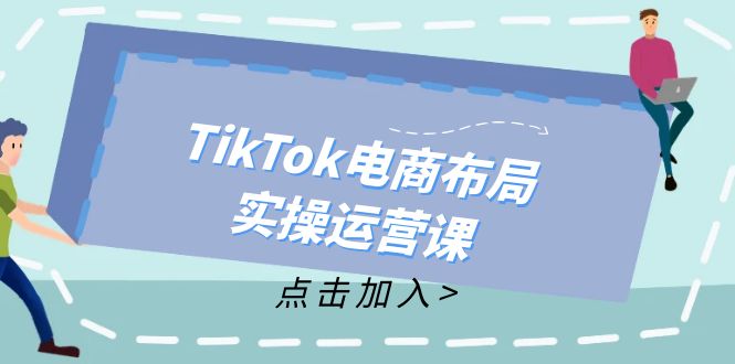 TikTok电商布局实操运营课：从新手到精通，成为TikTok带货运营高手-灼光资源宝库