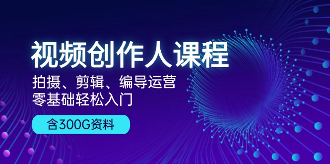 视频创作人课程！拍摄、剪辑、编导运营，零基础轻松入门，含300G资料-灼光资源宝库
