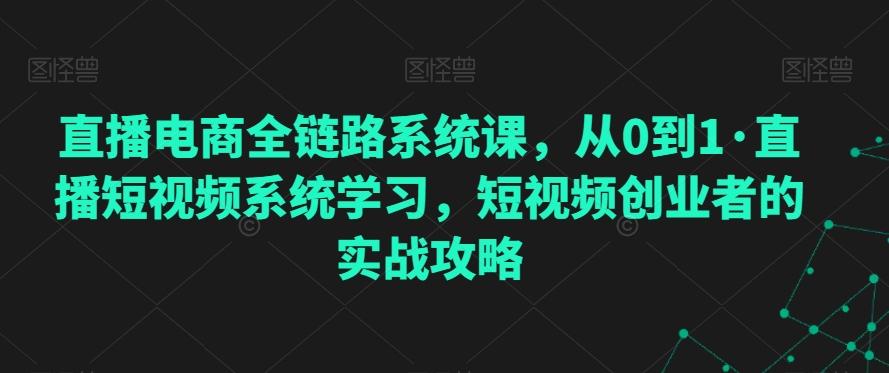 直播电商全链路系统课，从0到1·直播短视频系统学习，短视频创业者的实战攻略-灼光资源宝库