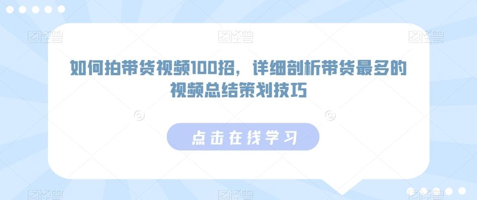 如何拍带货视频100招，详细剖析带货最多的视频总结策划技巧-灼光资源宝库