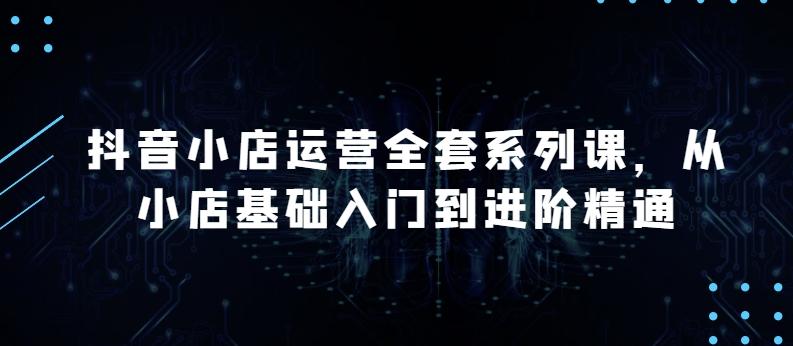 抖音小店运营全套系列课，全新升级，从小店基础入门到进阶精通，系统掌握月销百万小店的核心秘密-灼光资源宝库