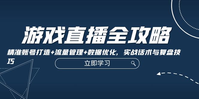 游戏直播全攻略：精准账号打造+流量管理+数据优化，实战话术与复盘技巧-灼光资源宝库