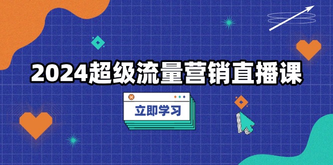 2024超级流量营销直播课，低成本打法，提升流量转化率，案例拆解爆款-灼光资源宝库