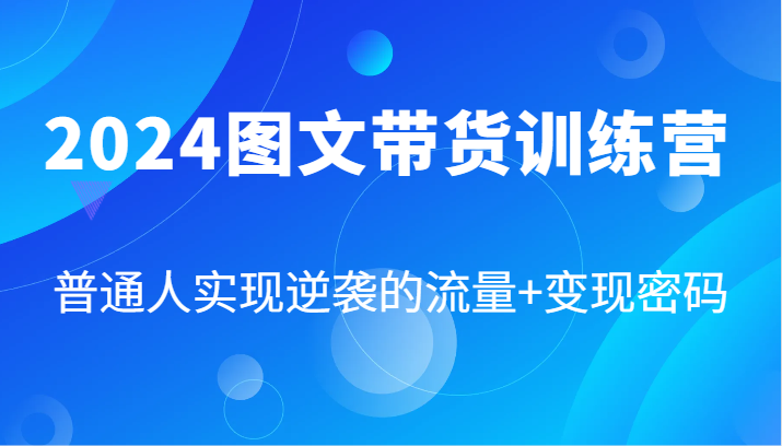 2024图文带货训练营，普通人实现逆袭的流量+变现密码(87节课)-灼光资源宝库
