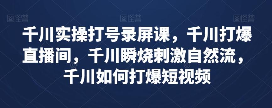 千川实操打号录屏课，千川打爆直播间，千川瞬烧刺激自然流，千川如何打爆短视频-灼光资源宝库